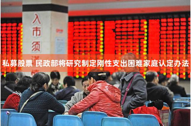 私募股票 民政部将研究制定刚性支出困难家庭认定办法
