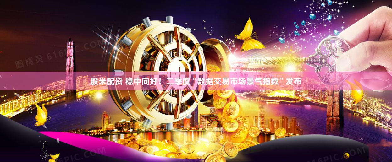 股米配资 稳中向好！二季度“数据交易市场景气指数”发布