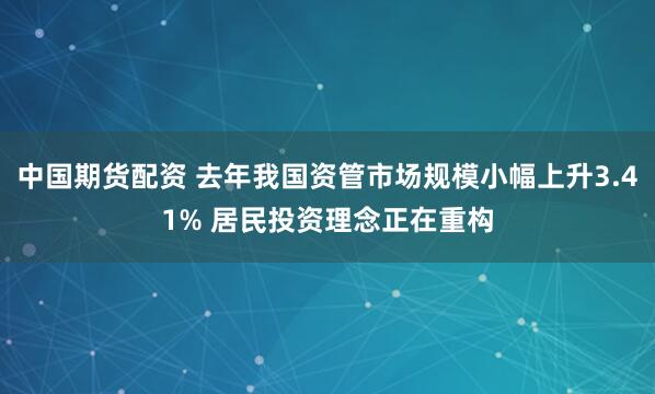 中国期货配资 去年我国资管市场规模小幅上升3.41% 居民投资理念正在重构
