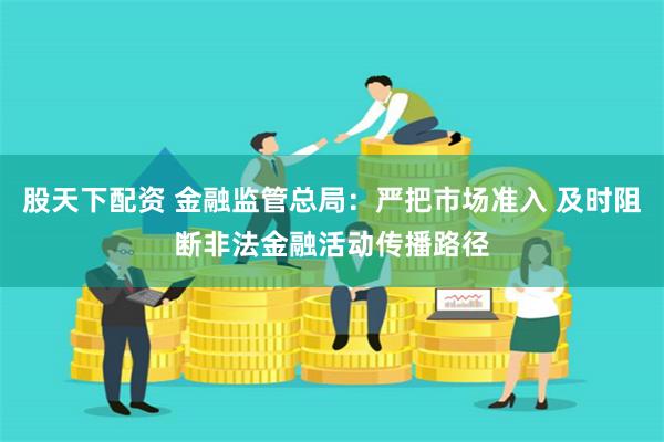 股天下配资 金融监管总局：严把市场准入 及时阻断非法金融活动传播路径
