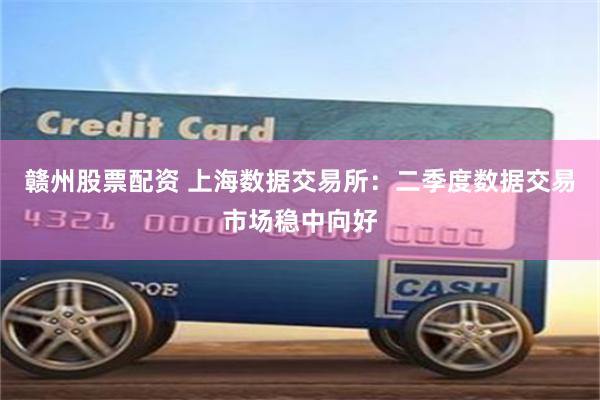 赣州股票配资 上海数据交易所：二季度数据交易市场稳中向好