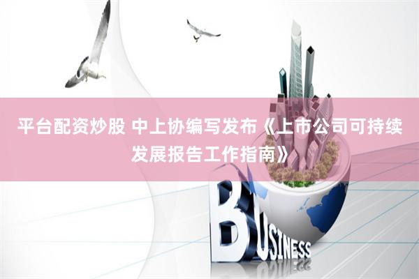 平台配资炒股 中上协编写发布《上市公司可持续发展报告工作指南》