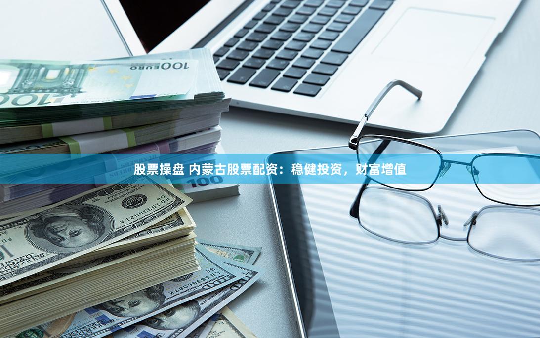 股票操盘 内蒙古股票配资：稳健投资，财富增值