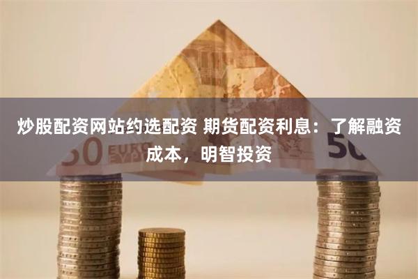 炒股配资网站约选配资 期货配资利息：了解融资成本，明智投资