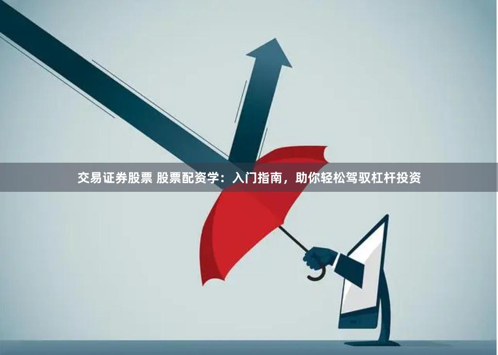 交易证券股票 股票配资学：入门指南，助你轻松驾驭杠杆投资