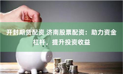 开封期货配资 济南股票配资：助力资金杠杆，提升投资收益