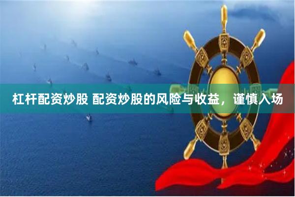 杠杆配资炒股 配资炒股的风险与收益，谨慎入场
