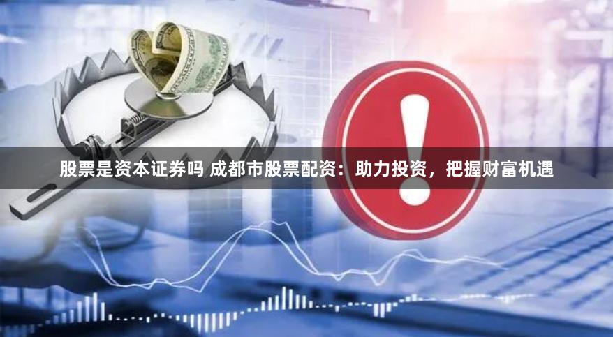 股票是资本证券吗 成都市股票配资：助力投资，把握财富机遇