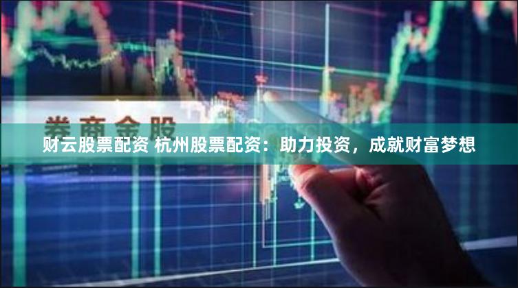 财云股票配资 杭州股票配资：助力投资，成就财富梦想