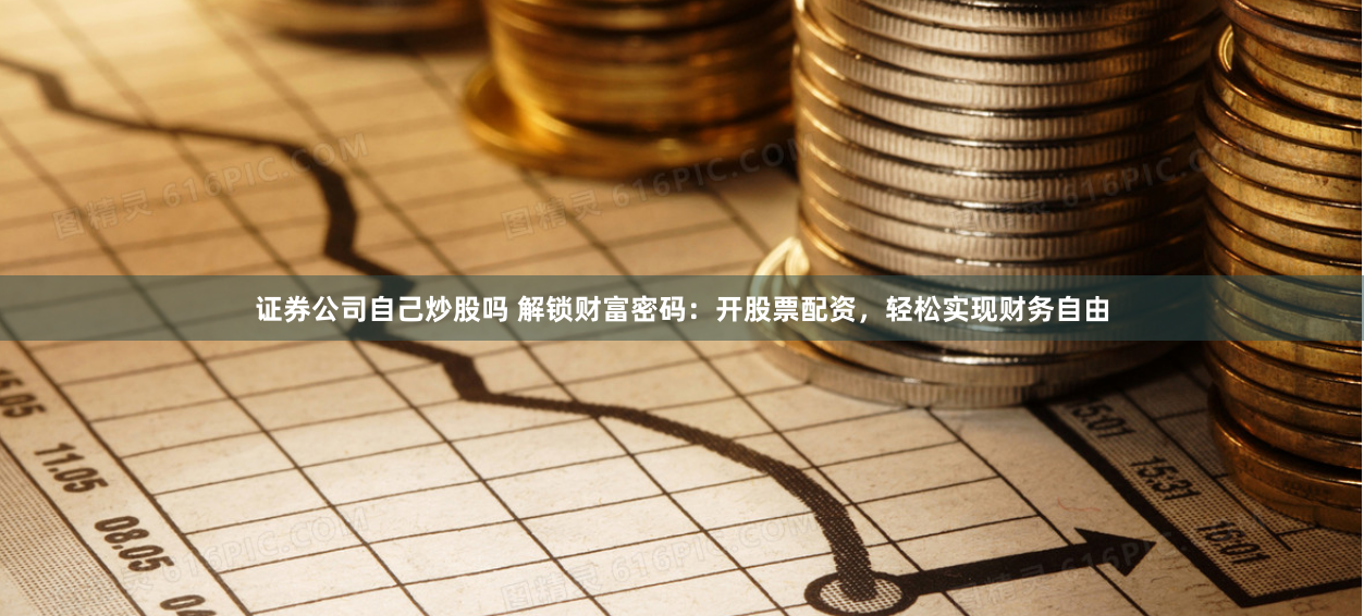 证券公司自己炒股吗 解锁财富密码：开股票配资，轻松实现财务自由