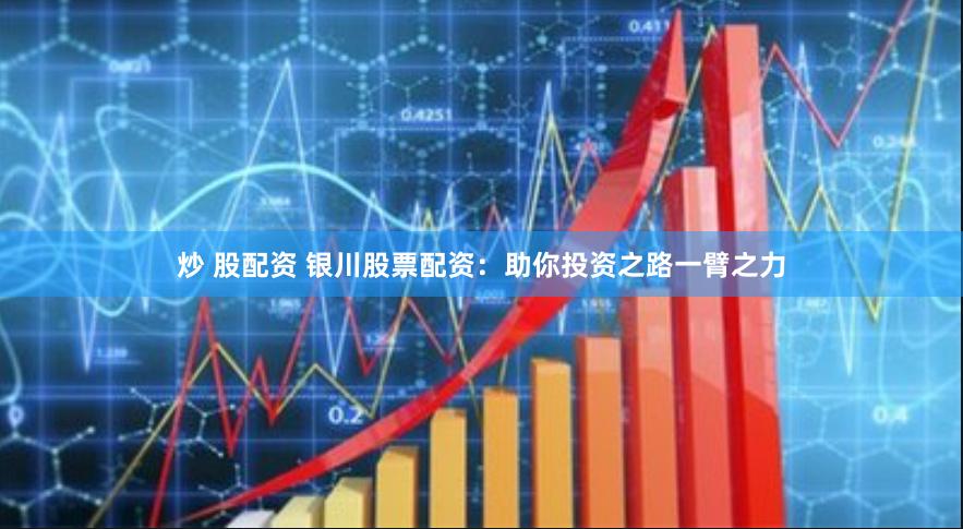 炒 股配资 银川股票配资：助你投资之路一臂之力
