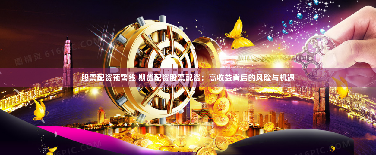 股票配资预警线 期货配资股票配资：高收益背后的风险与机遇