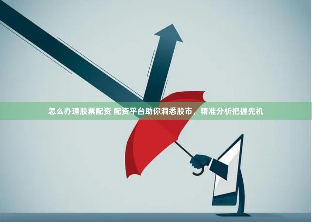 怎么办理股票配资 配资平台助你洞悉股市，精准分析把握先机
