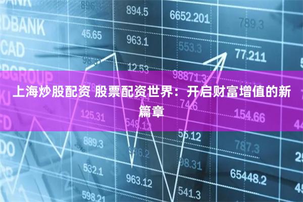 上海炒股配资 股票配资世界：开启财富增值的新篇章