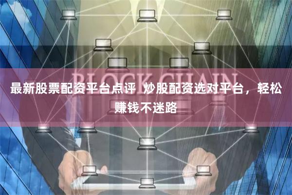 最新股票配资平台点评 炒股配资选对平台,轻松赚钱不迷路