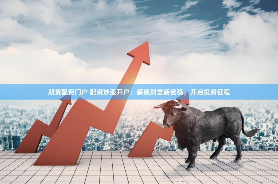 期货配资门户 配资炒股开户：解锁财富新密码，开启投资征程