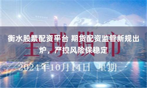 衡水股票配资平台 期货配资监管新规出炉，严控风险保稳定