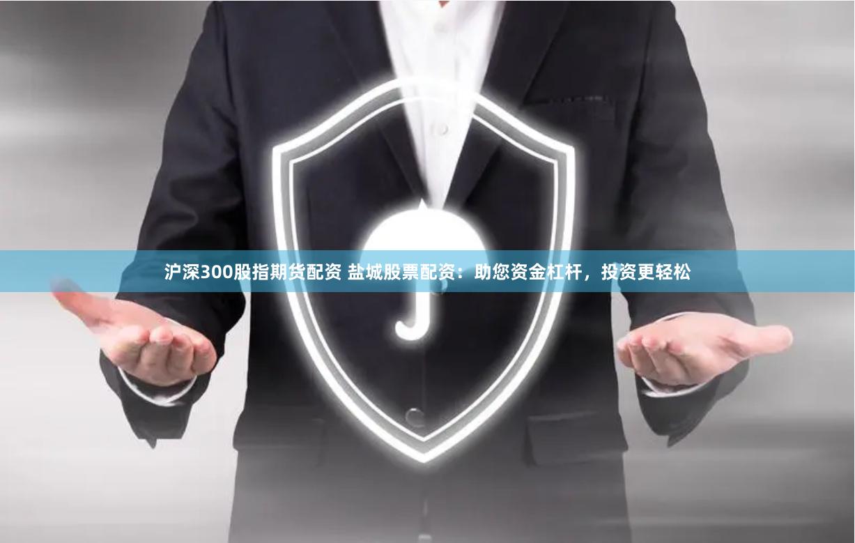 沪深300股指期货配资 盐城股票配资：助您资金杠杆，投资更轻松