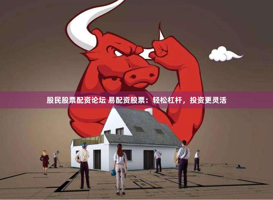 股民股票配资论坛 易配资股票：轻松杠杆，投资更灵活