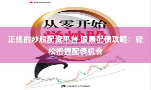 正规的炒股配资平台 股票配债攻略：轻松把握配债机会