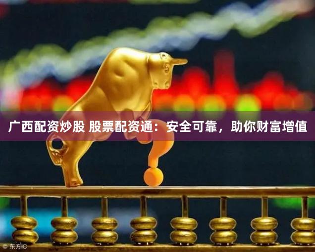 广西配资炒股 股票配资通：安全可靠，助你财富增值