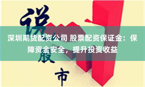 深圳期货配资公司 股票配资保证金：保障资金安全，提升投资收益