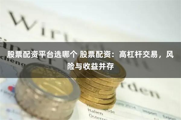 股票配资平台选哪个 股票配资：高杠杆交易，风险与收益并存