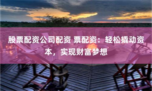 股票配资公司配资 票配资：轻松撬动资本，实现财富梦想