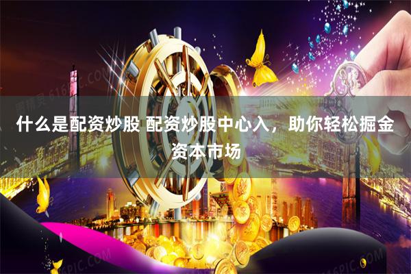 什么是配资炒股 配资炒股中心入，助你轻松掘金资本市场