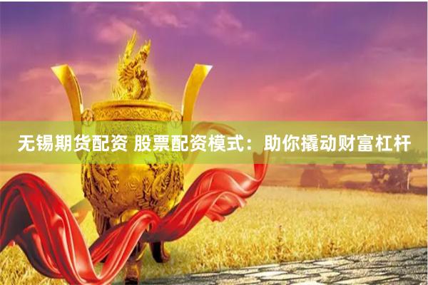 无锡期货配资 股票配资模式：助你撬动财富杠杆