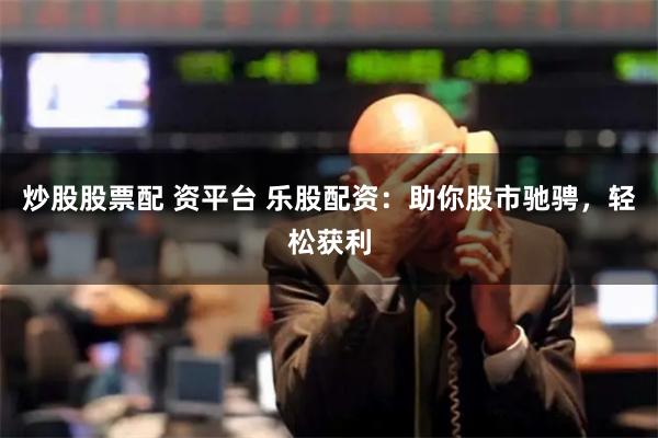 炒股股票配 资平台 乐股配资：助你股市驰骋，轻松获利
