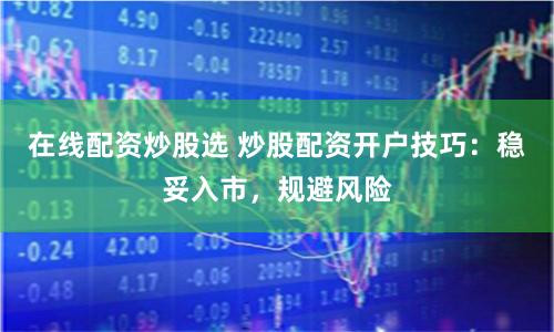 在线配资炒股选 炒股配资开户技巧：稳妥入市，规避风险