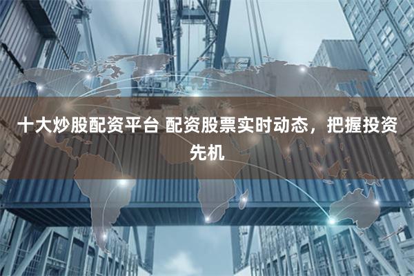 十大炒股配资平台 配资股票实时动态，把握投资先机