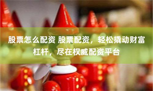 股票怎么配资 股票配资，轻松撬动财富杠杆，尽在权威配资平台