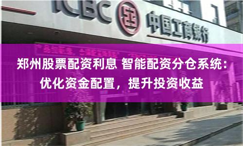 郑州股票配资利息 智能配资分仓系统：优化资金配置，提升投资收益