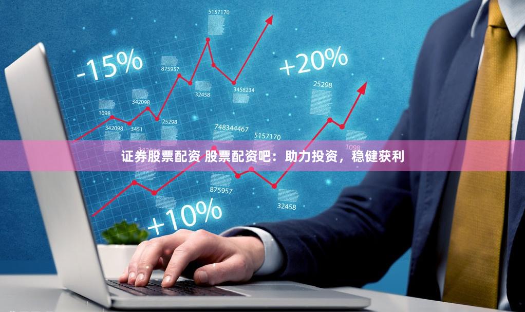 证券股票配资 股票配资吧：助力投资，稳健获利
