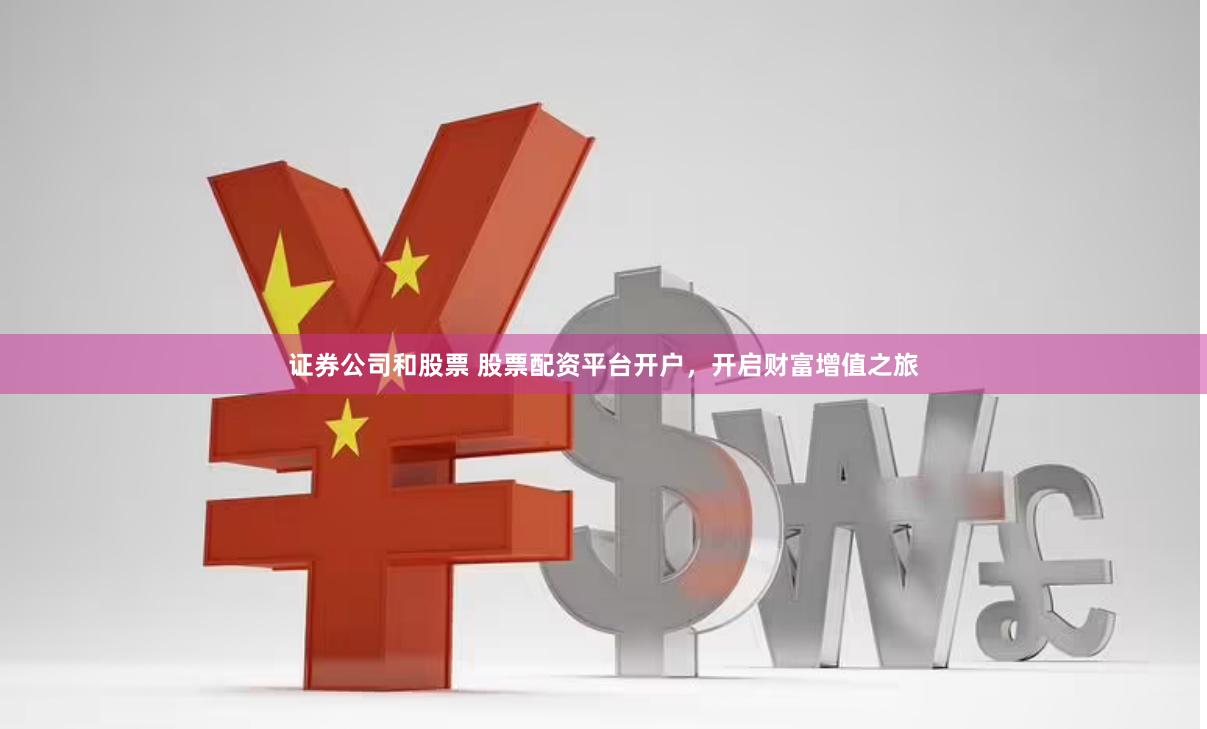 证券公司和股票 股票配资平台开户，开启财富增值之旅