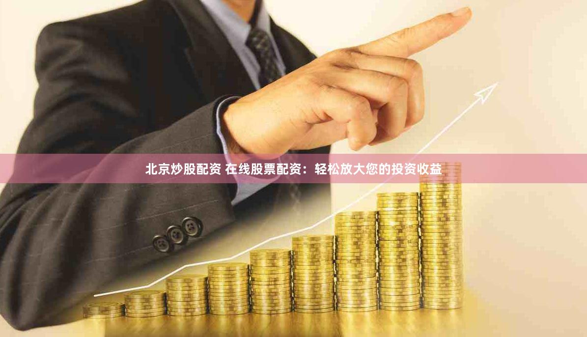 北京炒股配资 在线股票配资：轻松放大您的投资收益