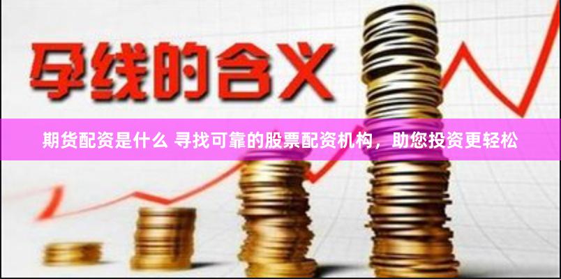 期货配资是什么 寻找可靠的股票配资机构，助您投资更轻松