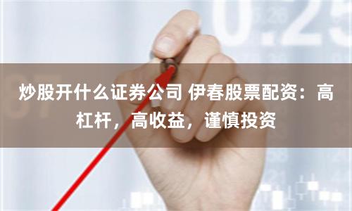 炒股开什么证券公司 伊春股票配资：高杠杆，高收益，谨慎投资