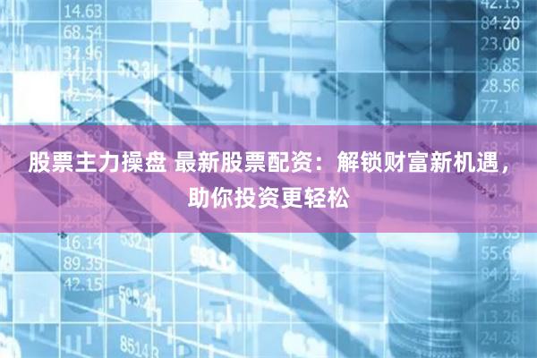 股票主力操盘 最新股票配资：解锁财富新机遇，助你投资更轻松
