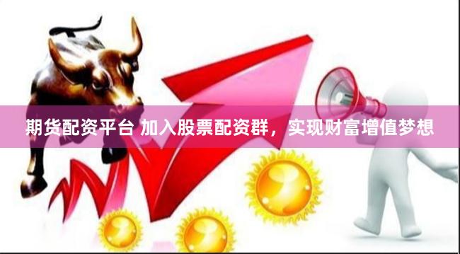 期货配资平台 加入股票配资群，实现财富增值梦想