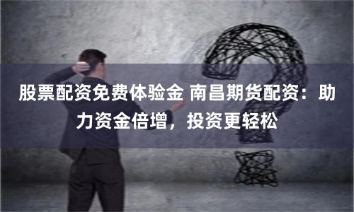 股票配资免费体验金 南昌期货配资：助力资金倍增，投资更轻松