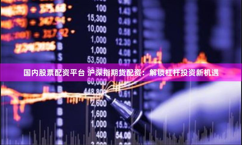 国内股票配资平台 沪深指期货配资：解锁杠杆投资新机遇