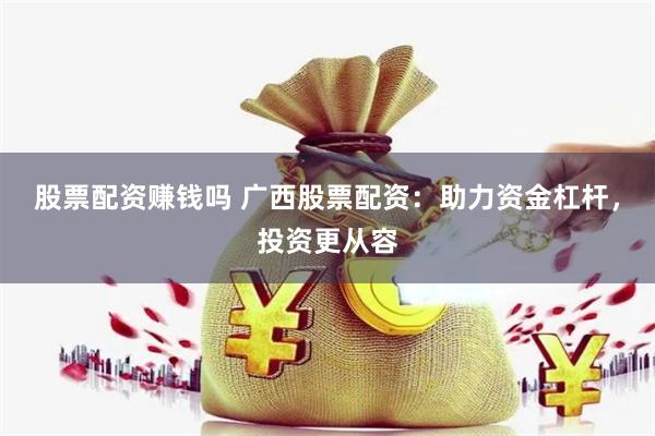 股票配资赚钱吗 广西股票配资：助力资金杠杆，投资更从容
