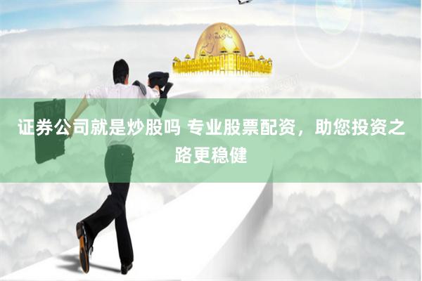 证券公司就是炒股吗 专业股票配资，助您投资之路更稳健
