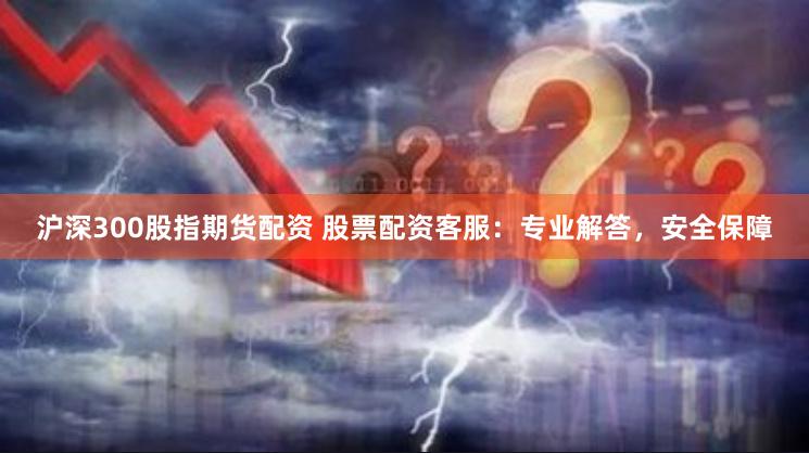 沪深300股指期货配资 股票配资客服：专业解答，安全保障