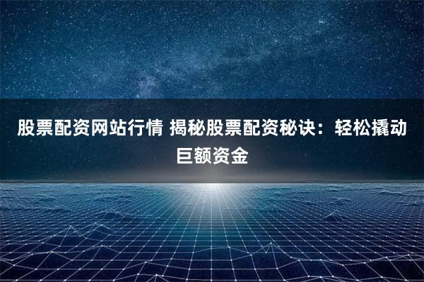股票配资网站行情 揭秘股票配资秘诀：轻松撬动巨额资金