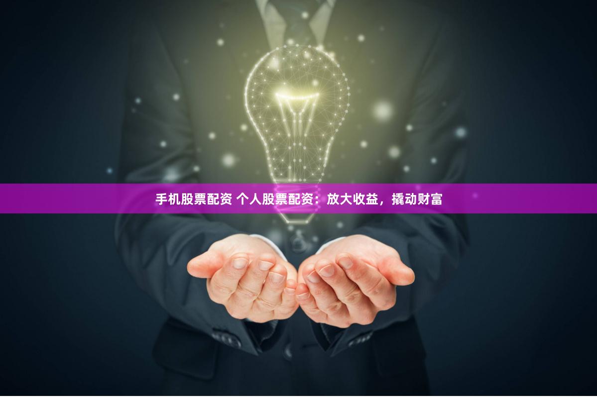 手机股票配资 个人股票配资：放大收益，撬动财富