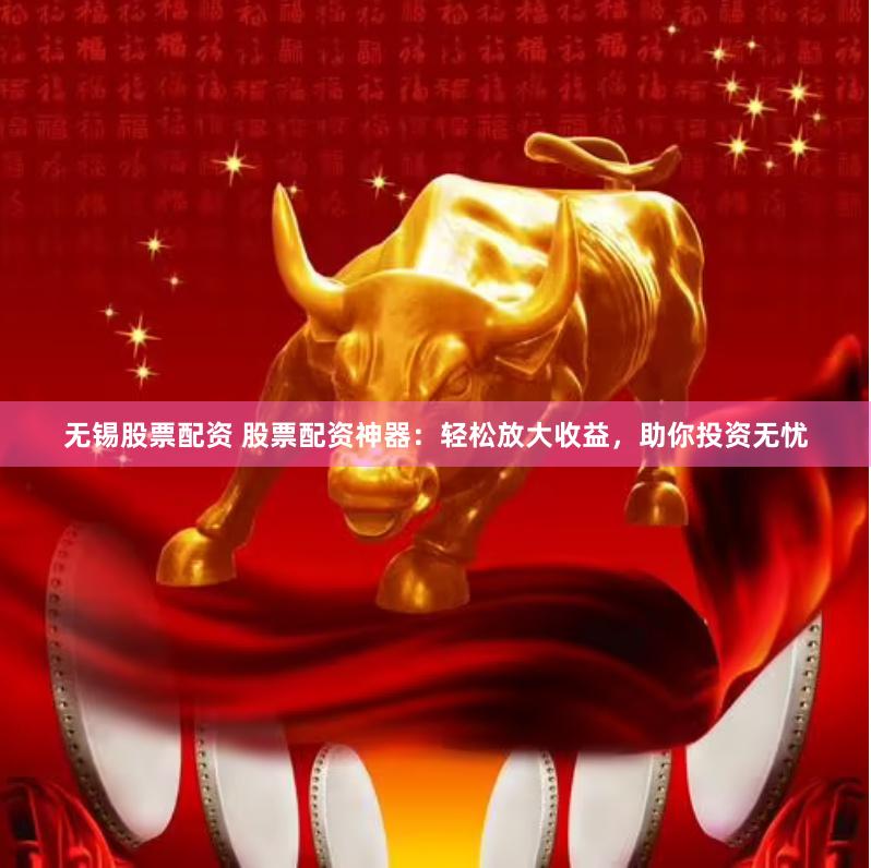 无锡股票配资 股票配资神器：轻松放大收益，助你投资无忧